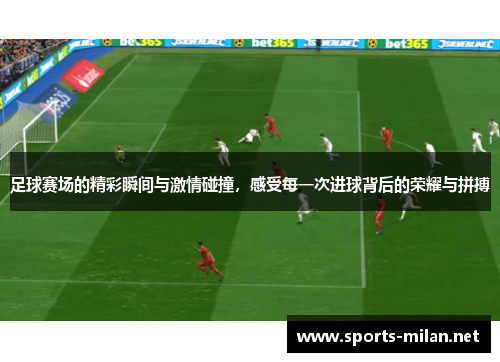 足球赛场的精彩瞬间与激情碰撞，感受每一次进球背后的荣耀与拼搏