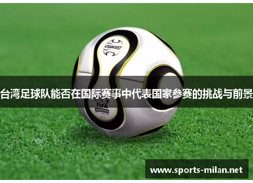 台湾足球队能否在国际赛事中代表国家参赛的挑战与前景