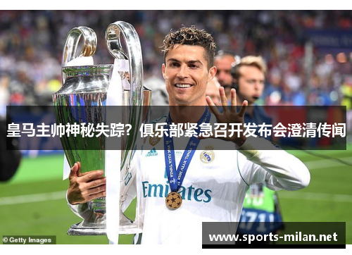 皇马主帅神秘失踪？俱乐部紧急召开发布会澄清传闻