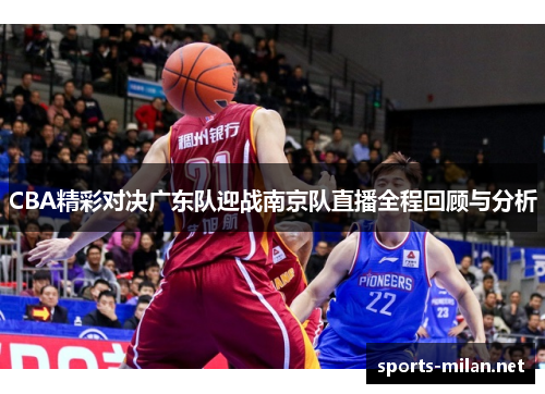 CBA精彩对决广东队迎战南京队直播全程回顾与分析
