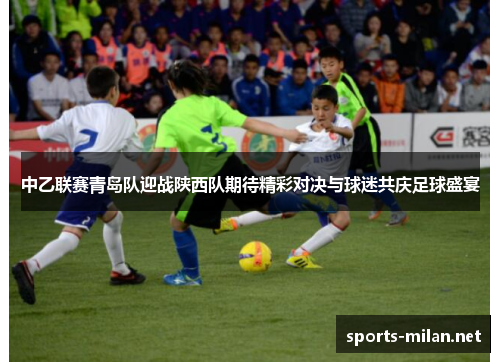 中乙联赛青岛队迎战陕西队期待精彩对决与球迷共庆足球盛宴