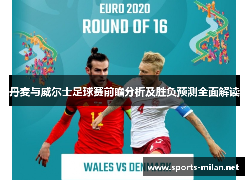 丹麦与威尔士足球赛前瞻分析及胜负预测全面解读