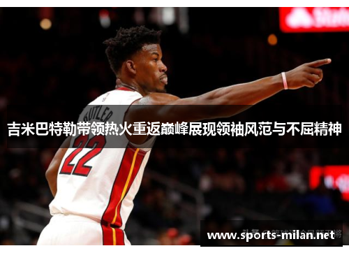 吉米巴特勒带领热火重返巅峰展现领袖风范与不屈精神