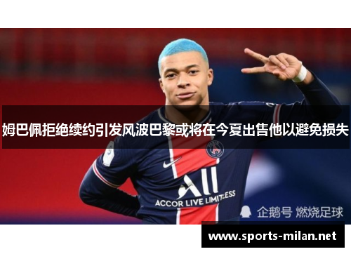 姆巴佩拒绝续约引发风波巴黎或将在今夏出售他以避免损失