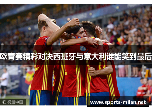 欧青赛精彩对决西班牙与意大利谁能笑到最后