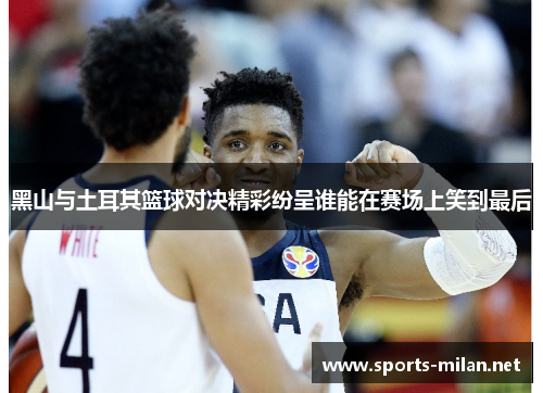 黑山与土耳其篮球对决精彩纷呈谁能在赛场上笑到最后