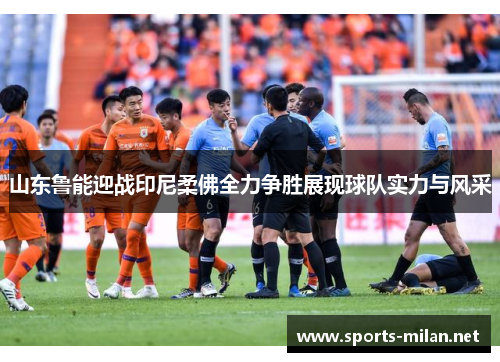 山东鲁能迎战印尼柔佛全力争胜展现球队实力与风采