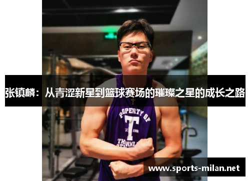 张镇麟：从青涩新星到篮球赛场的璀璨之星的成长之路
