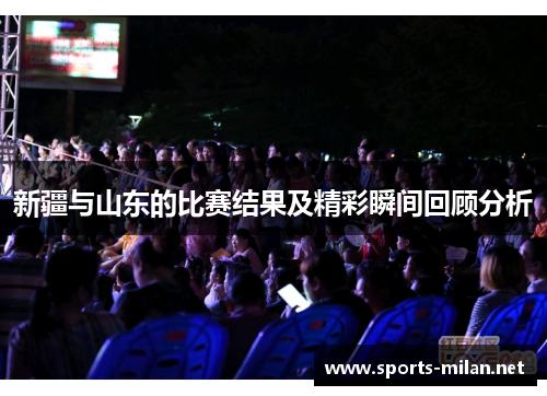 新疆与山东的比赛结果及精彩瞬间回顾分析