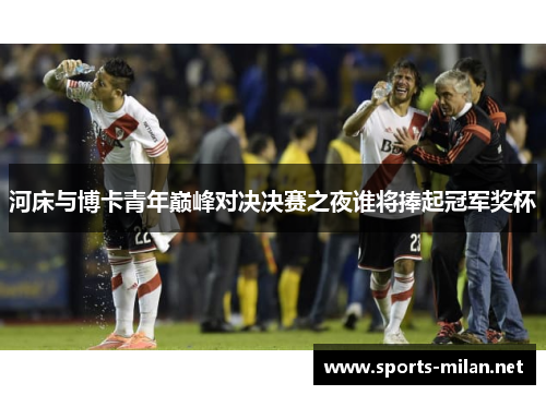 河床与博卡青年巅峰对决决赛之夜谁将捧起冠军奖杯