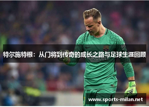 特尔施特根：从门将到传奇的成长之路与足球生涯回顾