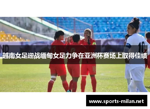 越南女足迎战缅甸女足力争在亚洲杯赛场上取得佳绩